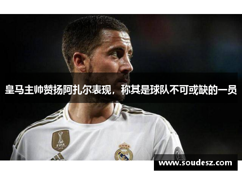皇马主帅赞扬阿扎尔表现，称其是球队不可或缺的一员