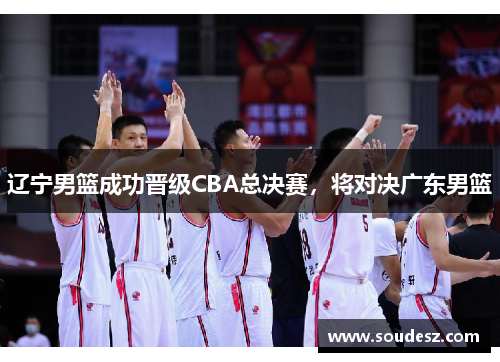 辽宁男篮成功晋级CBA总决赛，将对决广东男篮